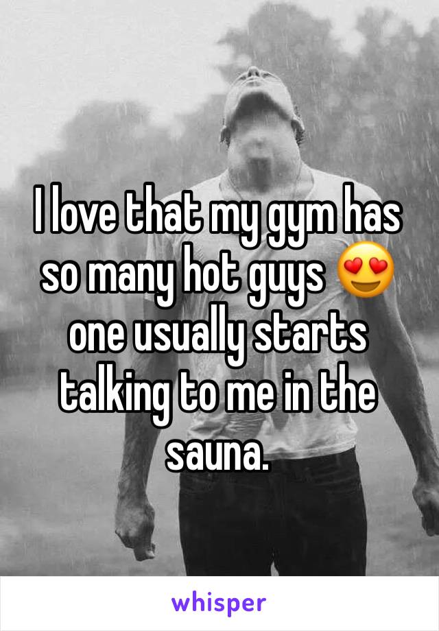 I love that my gym has so many hot guys 😍 one usually starts talking to me in the sauna. 