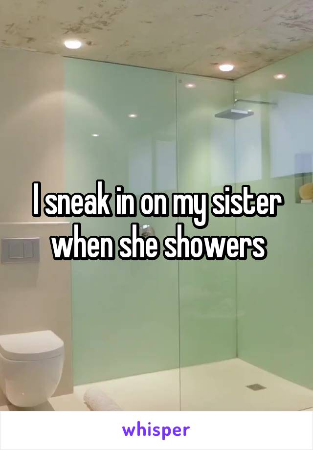 I sneak in on my sister when she showers