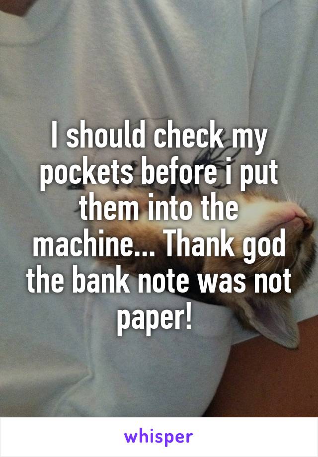 I should check my pockets before i put them into the machine... Thank god the bank note was not paper! 