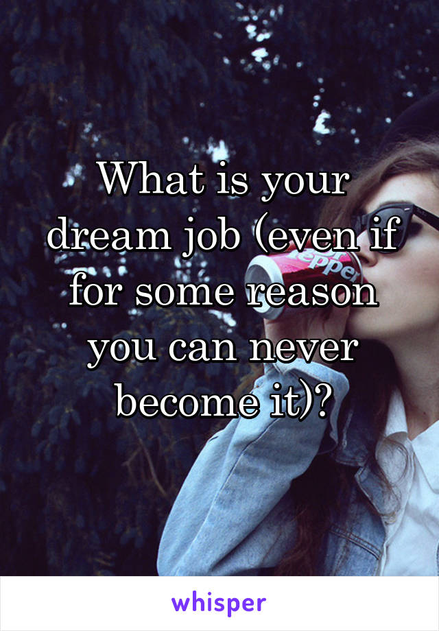 What is your dream job (even if for some reason you can never become it)?

