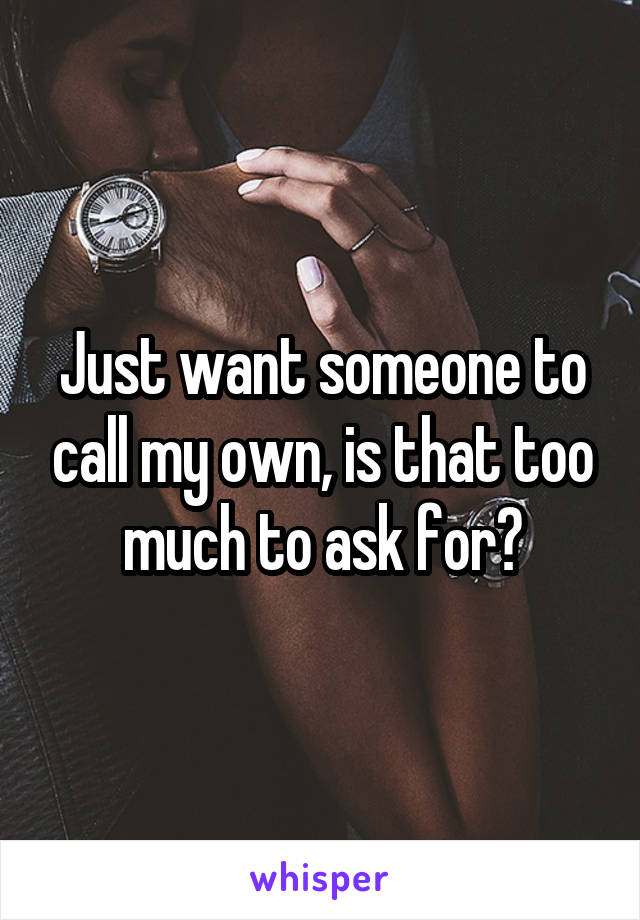 Just want someone to call my own, is that too much to ask for?