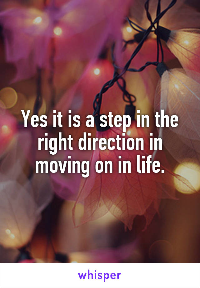 Yes it is a step in the right direction in moving on in life.