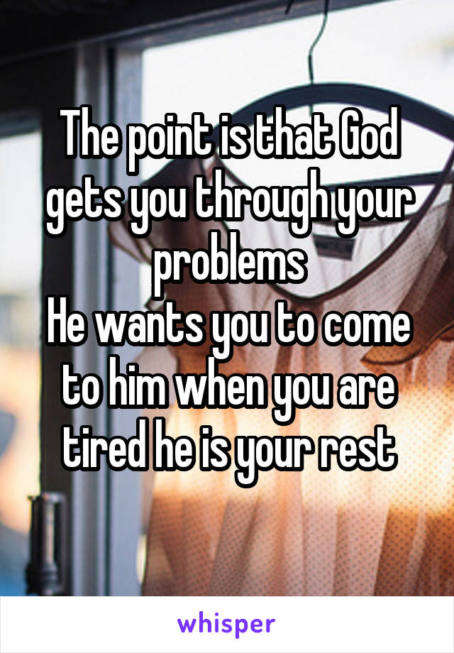 The point is that God gets you through your problems
He wants you to come to him when you are tired he is your rest
