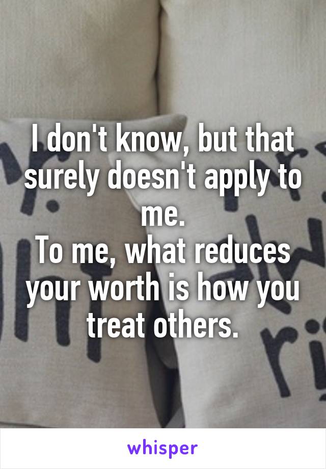 I don't know, but that surely doesn't apply to me.
To me, what reduces your worth is how you treat others.