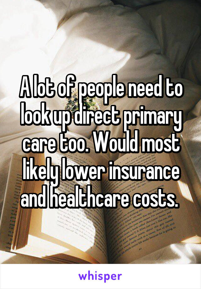 A lot of people need to look up direct primary care too. Would most likely lower insurance and healthcare costs. 