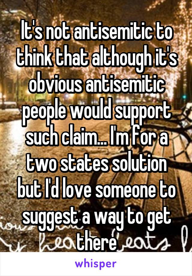 It's not antisemitic to think that although it's obvious antisemitic people would support such claim... I'm for a two states solution but I'd love someone to suggest a way to get there