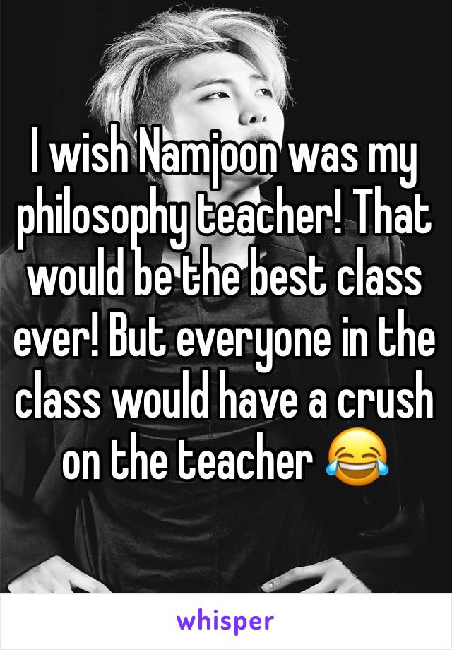 I wish Namjoon was my philosophy teacher! That would be the best class ever! But everyone in the class would have a crush on the teacher 😂