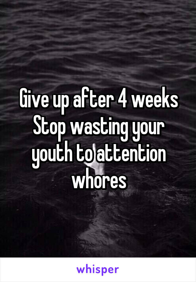 Give up after 4 weeks
Stop wasting your youth to attention whores