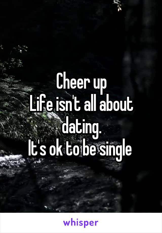 Cheer up
Life isn't all about dating.
It's ok to be single 