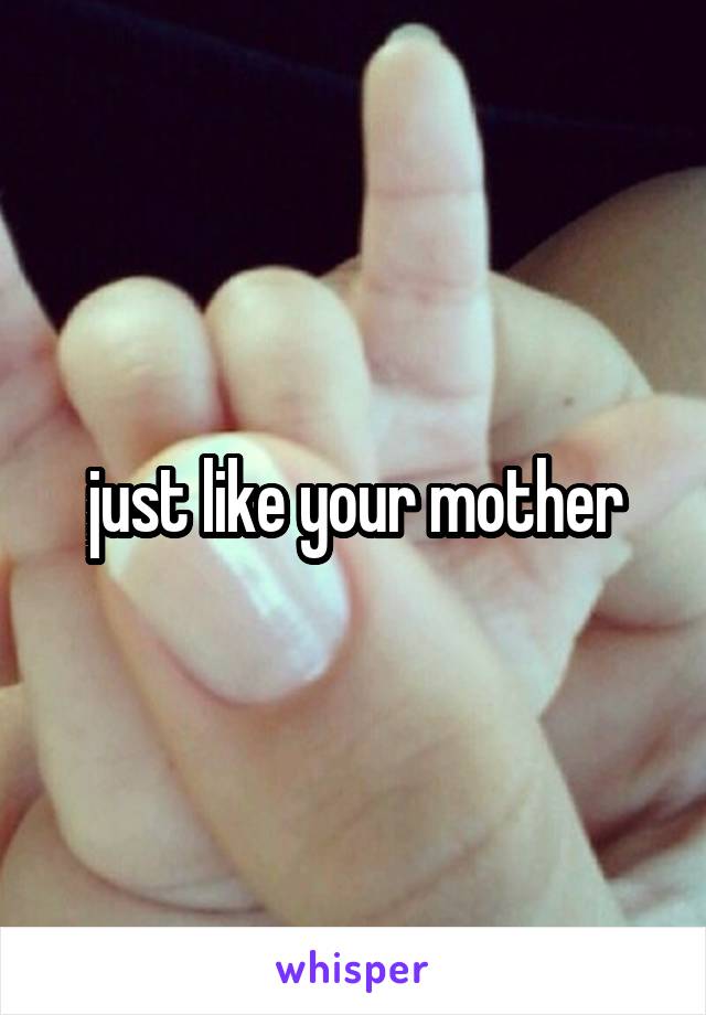 just like your mother