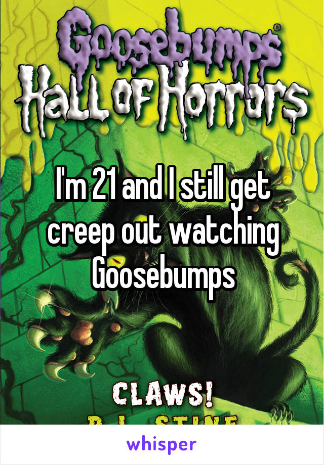 I'm 21 and I still get creep out watching Goosebumps