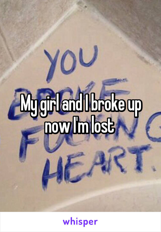 My girl and I broke up now I'm lost 