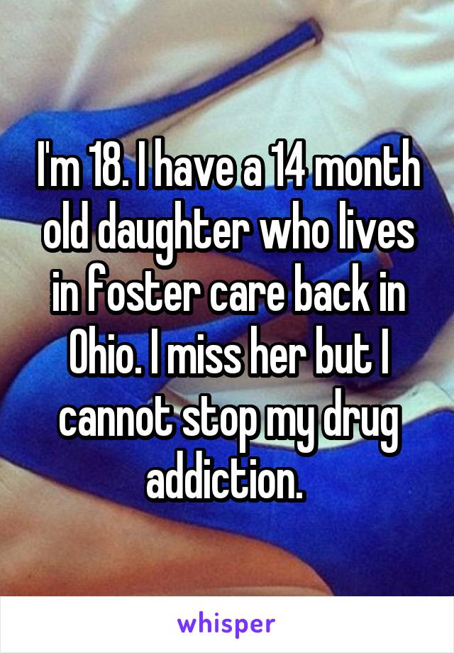I'm 18. I have a 14 month old daughter who lives in foster care back in Ohio. I miss her but I cannot stop my drug addiction. 