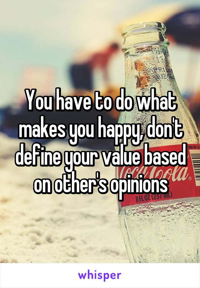 You have to do what makes you happy, don't define your value based on other's opinions