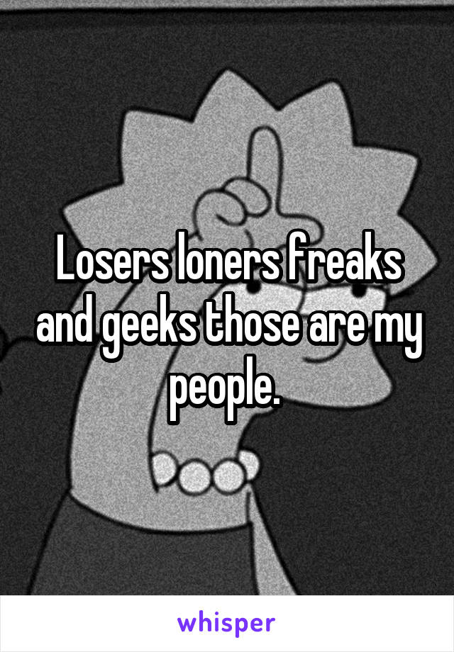 Losers loners freaks and geeks those are my people. 
