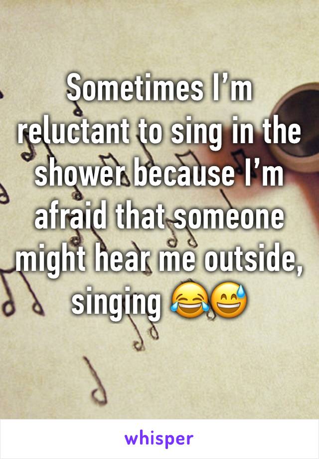 Sometimes I’m reluctant to sing in the shower because I’m afraid that someone might hear me outside, singing 😂😅