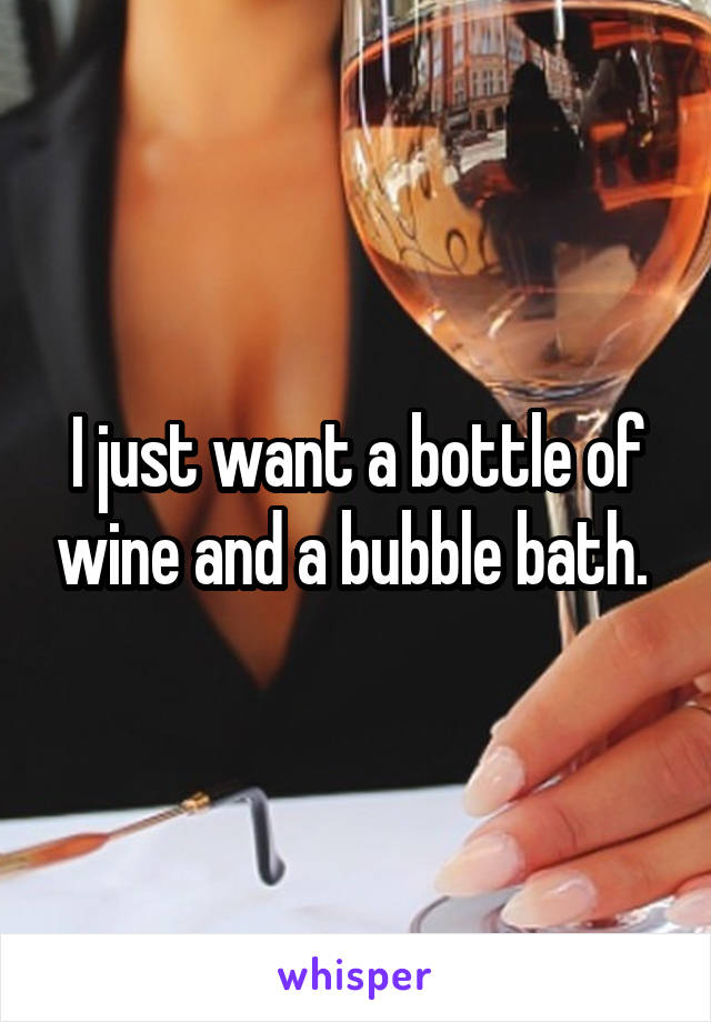 I just want a bottle of wine and a bubble bath. 