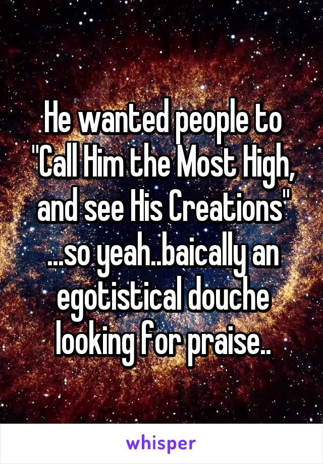 He wanted people to "Call Him the Most High, and see His Creations" ...so yeah..baically an egotistical douche looking for praise..