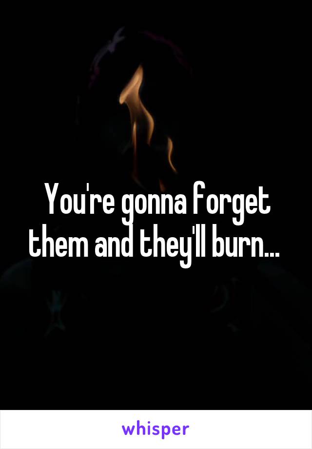 You're gonna forget them and they'll burn... 