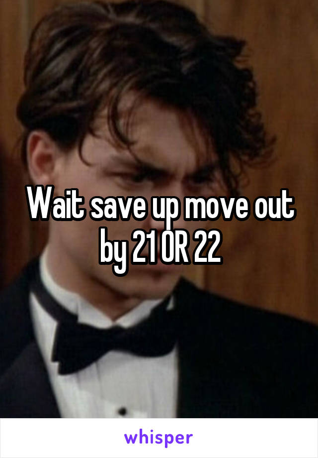 Wait save up move out by 21 OR 22