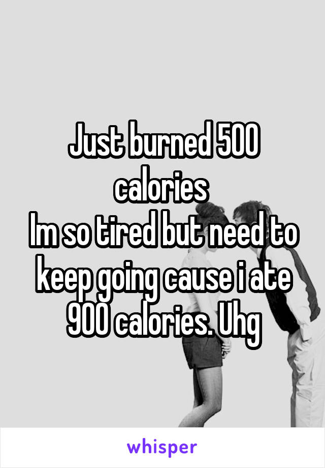 Just burned 500 calories 
Im so tired but need to keep going cause i ate 900 calories. Uhg