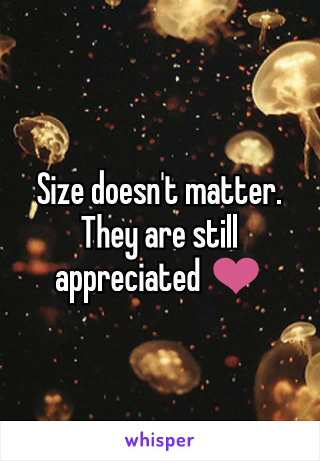 Size doesn't matter. They are still appreciated ❤️