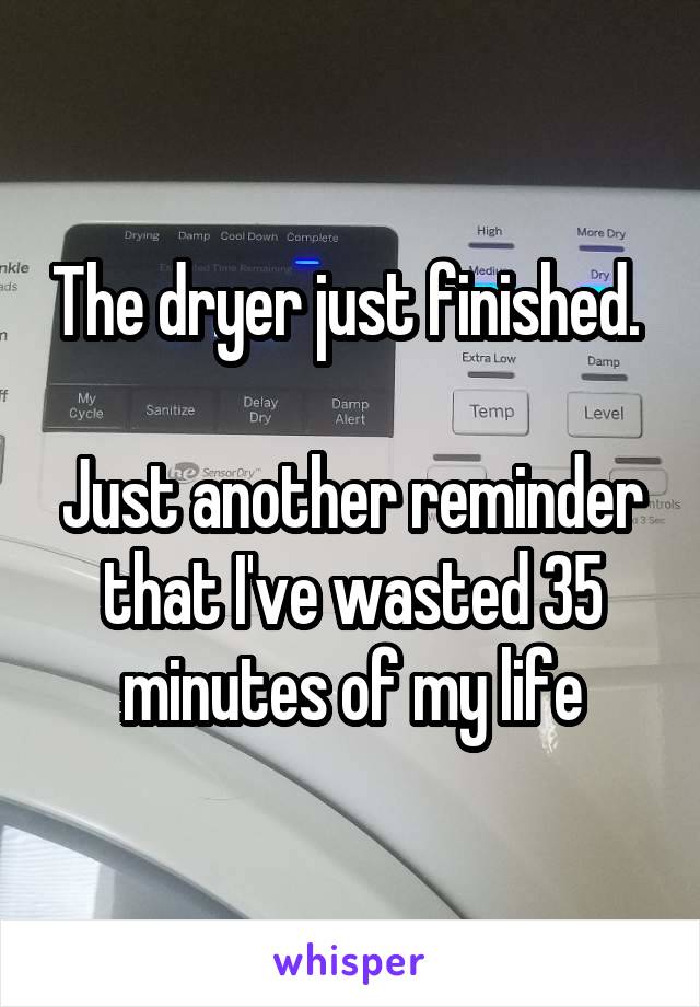 The dryer just finished. 

Just another reminder that I've wasted 35 minutes of my life