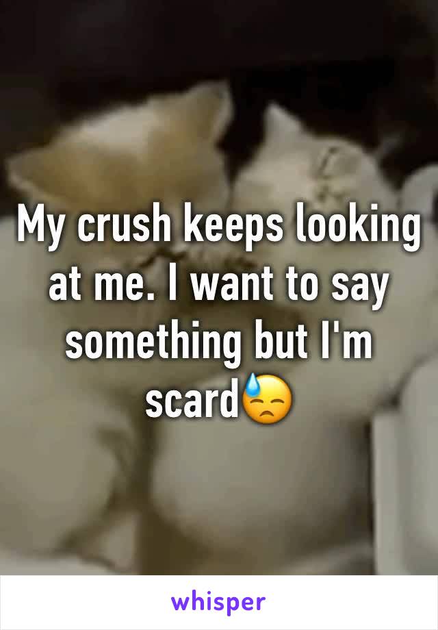 My crush keeps looking at me. I want to say something but I'm scard😓