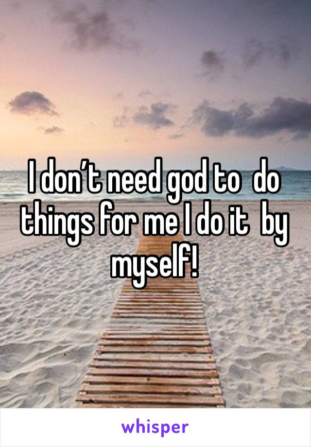 I don’t need god to  do things for me I do it  by myself!