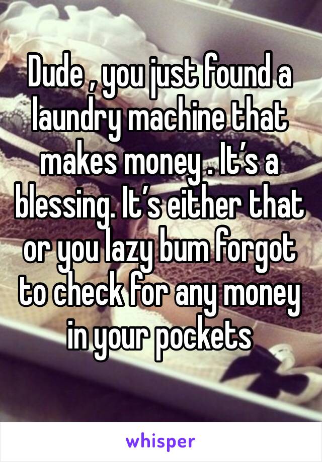 Dude , you just found a laundry machine that makes money . It’s a blessing. It’s either that or you lazy bum forgot to check for any money in your pockets 