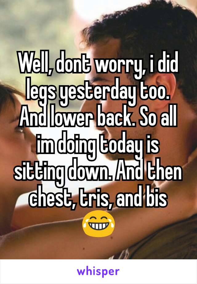 Well, dont worry, i did legs yesterday too. And lower back. So all im doing today is sitting down. And then chest, tris, and bis 😂