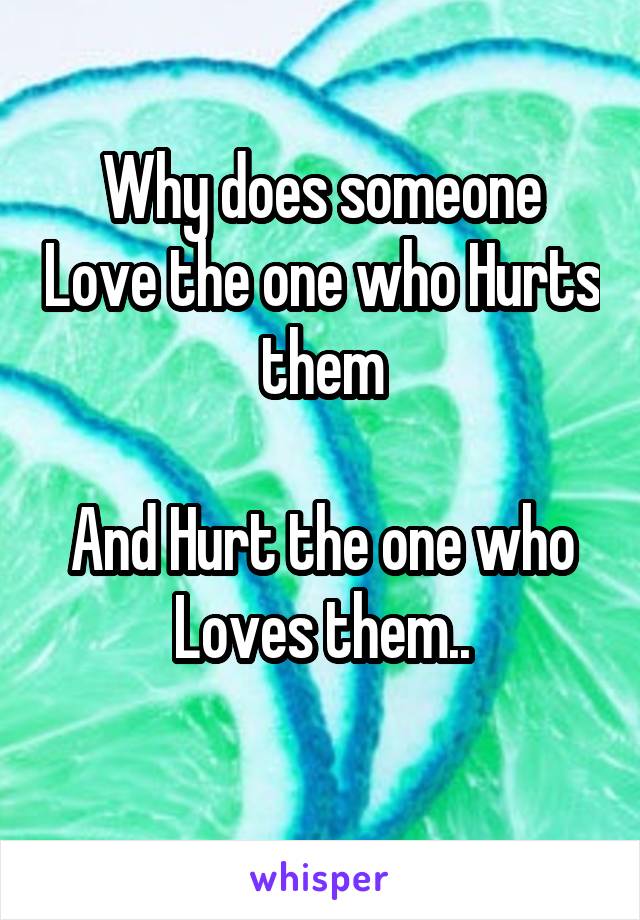 Why does someone Love the one who Hurts them
 
And Hurt the one who Loves them..
