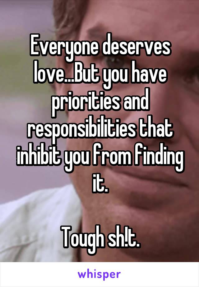 Everyone deserves love...But you have priorities and responsibilities that inhibit you from finding it.

Tough sh!t.