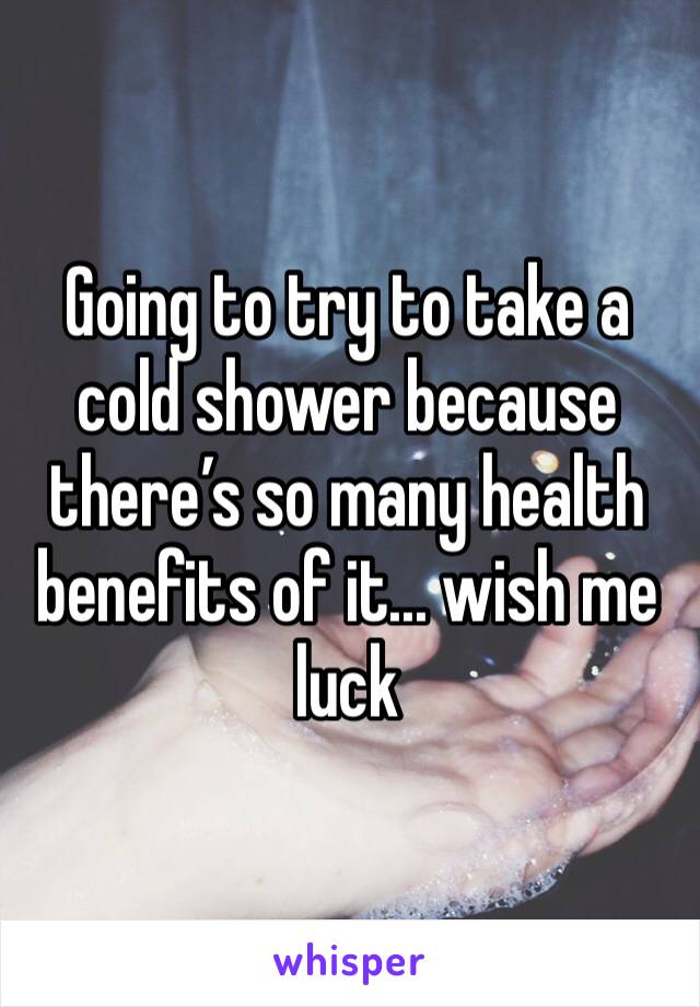 Going to try to take a cold shower because there’s so many health benefits of it... wish me luck