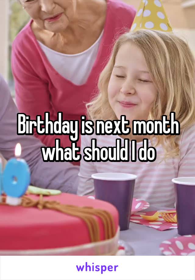 Birthday is next month what should I do