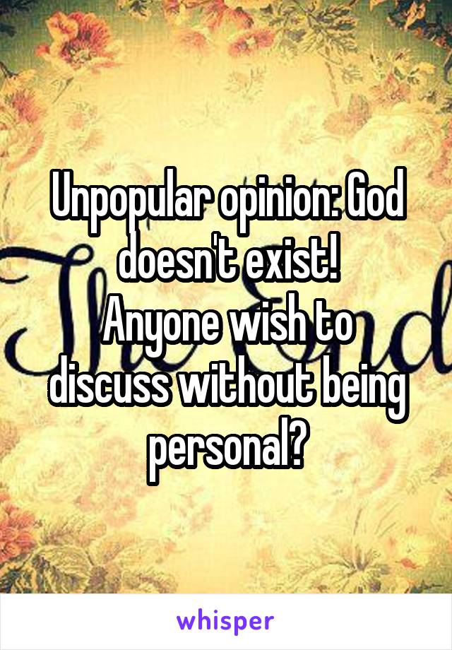 Unpopular opinion: God doesn't exist!
Anyone wish to discuss without being personal?