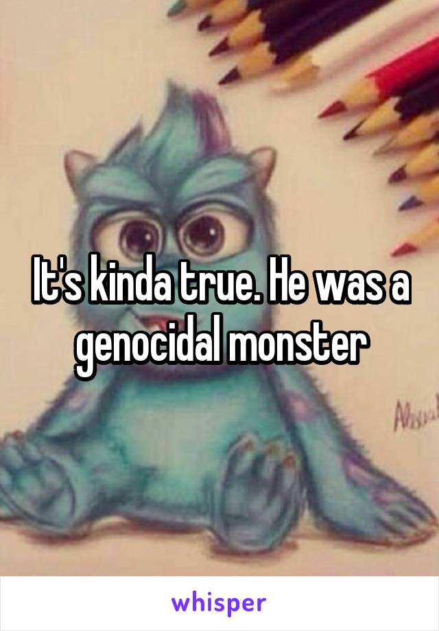 It's kinda true. He was a genocidal monster