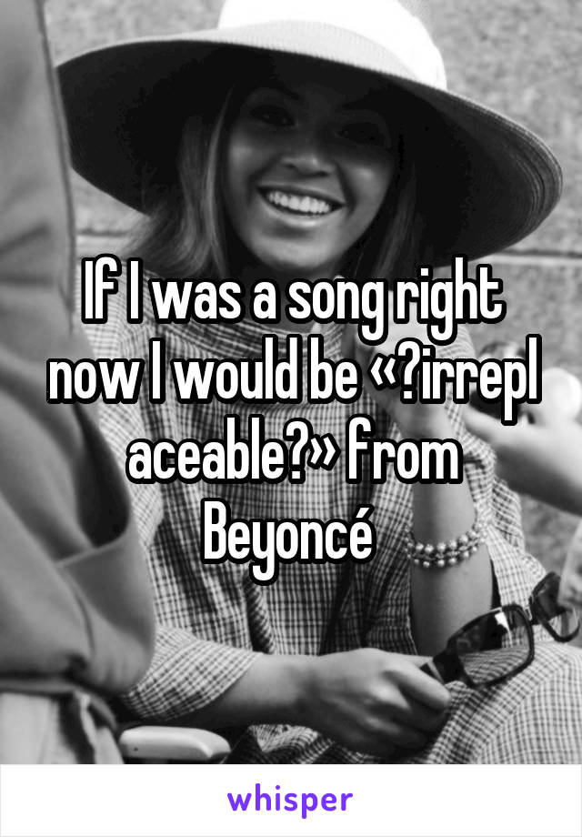 If I was a song right now I would be « irreplaceable » from Beyoncé 