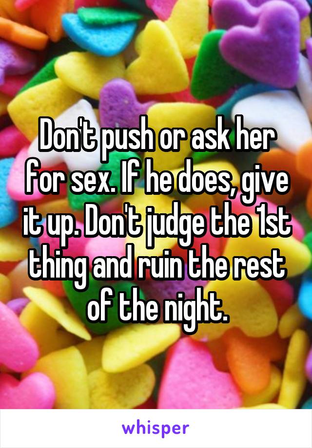 Don't push or ask her for sex. If he does, give it up. Don't judge the 1st thing and ruin the rest of the night.