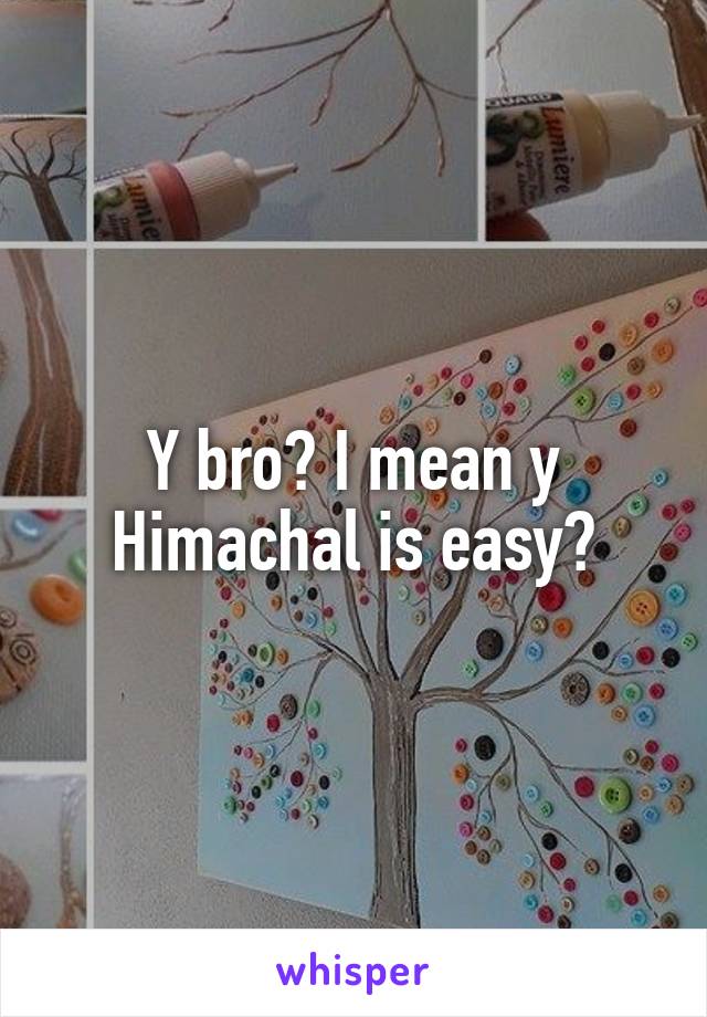 Y bro? I mean y Himachal is easy?