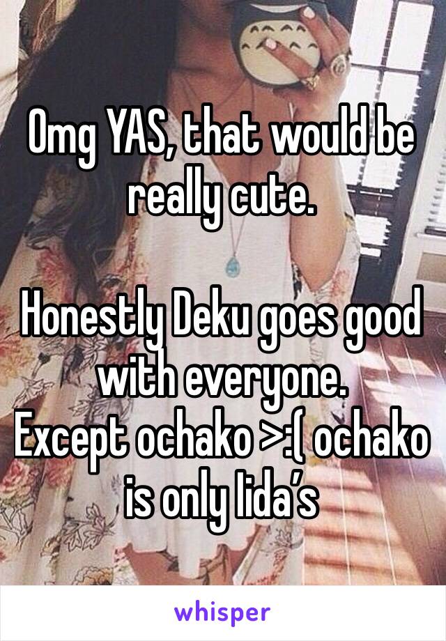 Omg YAS, that would be really cute.

Honestly Deku goes good with everyone.
Except ochako >:( ochako is only Iida’s