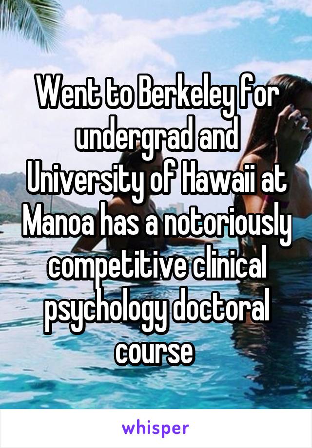 Went to Berkeley for undergrad and University of Hawaii at Manoa has a notoriously competitive clinical psychology doctoral course 