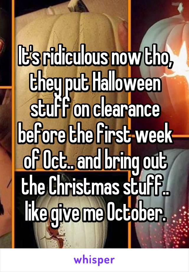 It's ridiculous now tho, they put Halloween stuff on clearance before the first week of Oct.. and bring out the Christmas stuff.. like give me October.