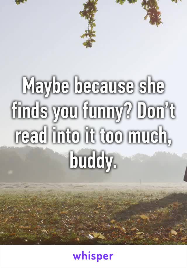 Maybe because she finds you funny? Don’t read into it too much, buddy.