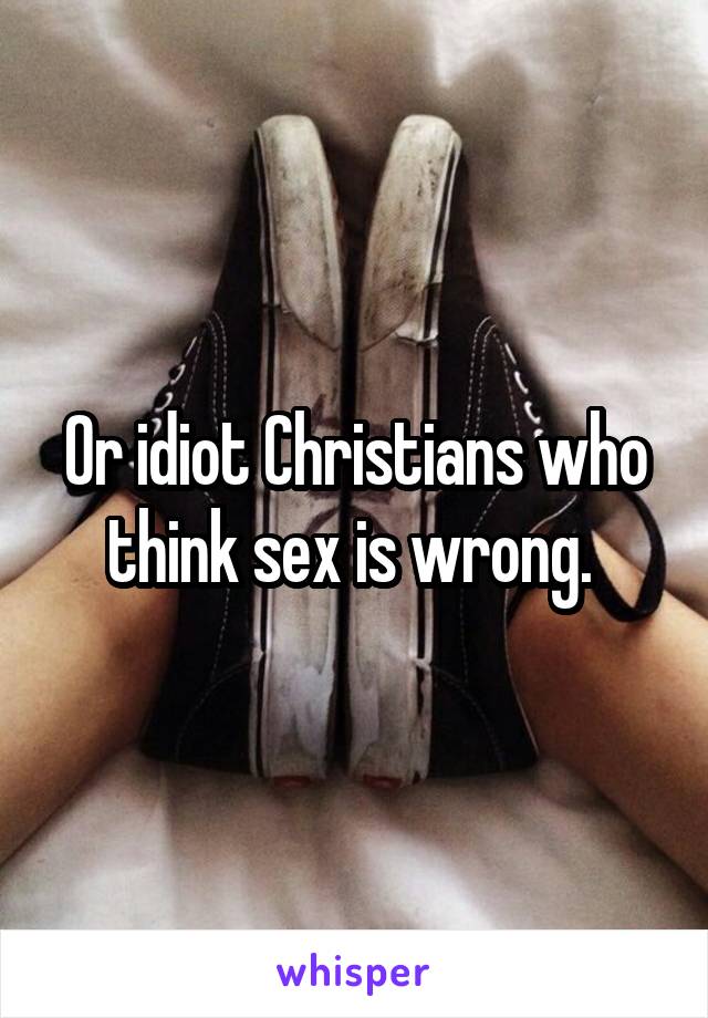 Or idiot Christians who think sex is wrong. 