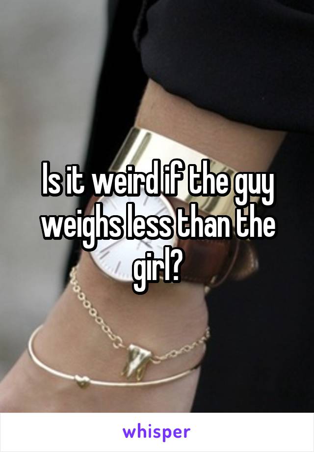Is it weird if the guy weighs less than the girl?