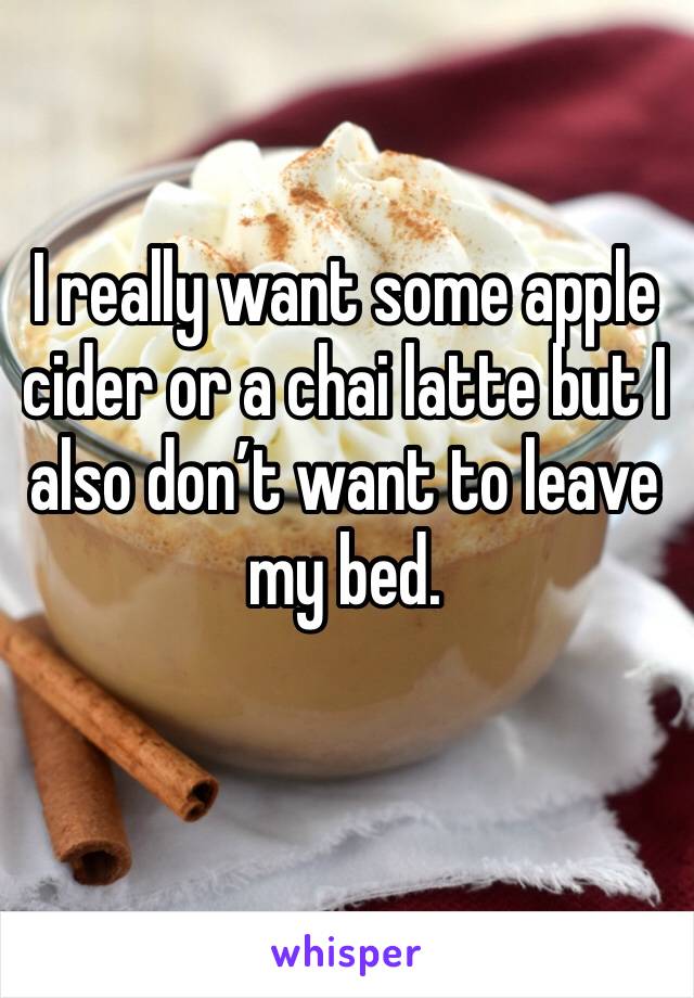 I really want some apple cider or a chai latte but I also don’t want to leave my bed. 