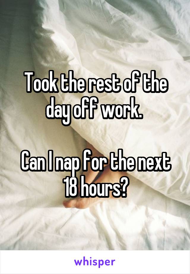 Took the rest of the day off work. 

Can I nap for the next 18 hours?