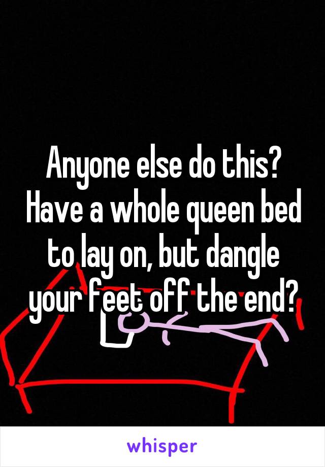 Anyone else do this? Have a whole queen bed to lay on, but dangle your feet off the end?