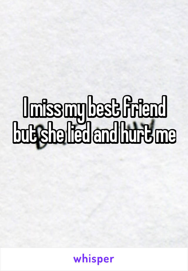 I miss my best friend but she lied and hurt me 